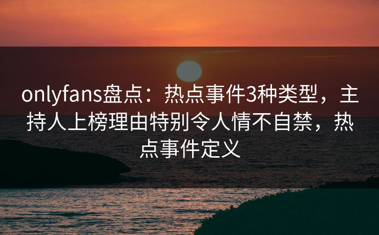 onlyfans盘点:热点事件3种类型,主持人上榜理由特别令人情不自禁,热点事件定义 onlyfans盘点:热点事件3种类型,主持人上榜理由特别令人情不自禁,热点事件定义