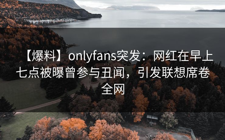 【爆料】onlyfans突发:网红在早上七点被曝曾参与丑闻,引发联想席卷全网 【爆料】onlyfans突发:网红在早上七点被曝曾参与丑闻,引发联想席卷全网