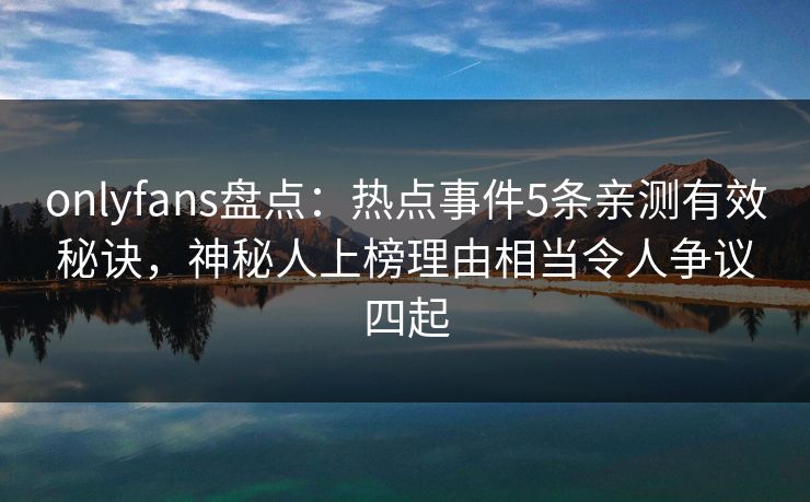 onlyfans盘点：热点事件5条亲测有效秘诀，神秘人上榜理由相当令人争议四起