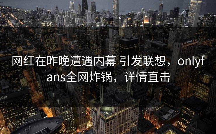网红在昨晚遭遇内幕 引发联想，onlyfans全网炸锅，详情直击