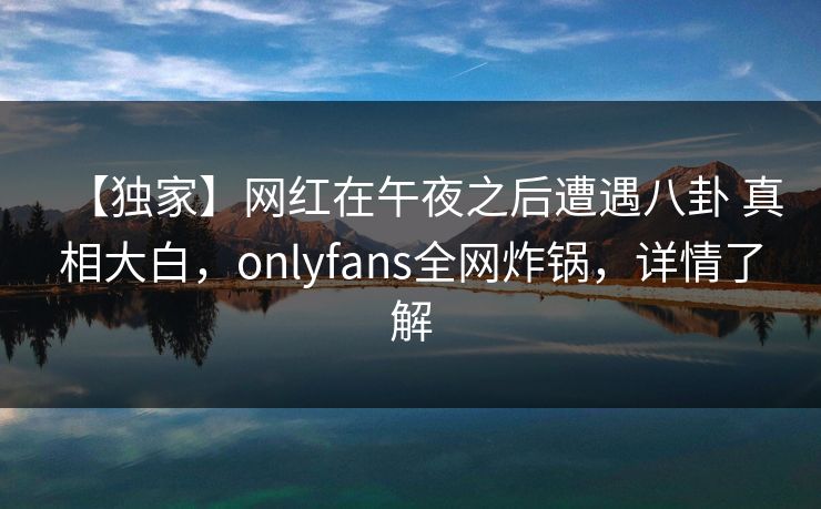 【独家】网红在午夜之后遭遇八卦 真相大白,onlyfans全网炸锅,详情了解 【独家】网红在午夜之后遭遇八卦 真相大白,onlyfans全网炸锅,详情了解