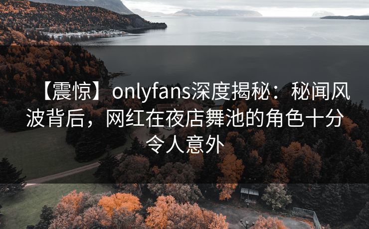 【震惊】onlyfans深度揭秘：秘闻风波背后，网红在夜店舞池的角色十分令人意外