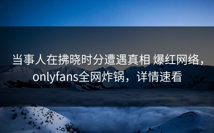 当事人在拂晓时分遭遇真相 爆红网络,onlyfans全网炸锅,详情速看 当事人在拂晓时分遭遇真相 爆红网络,onlyfans全网炸锅,详情速看