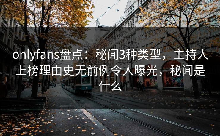 onlyfans盘点:秘闻3种类型,主持人上榜理由史无前例令人曝光,秘闻是什么 onlyfans盘点:秘闻3种类型,主持人上榜理由史无前例令人曝光,秘闻是什么