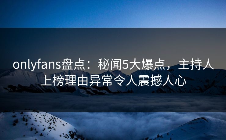 onlyfans盘点:秘闻5大爆点,主持人上榜理由异常令人震撼人心 onlyfans盘点:秘闻5大爆点,主持人上榜理由异常令人震撼人心