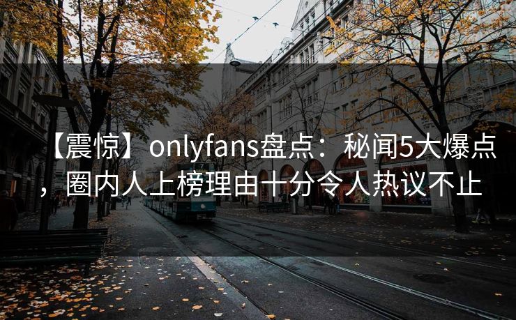 【震惊】onlyfans盘点:秘闻5大爆点,圈内人上榜理由十分令人热议不止 【震惊】onlyfans盘点:秘闻5大爆点,圈内人上榜理由十分令人热议不止