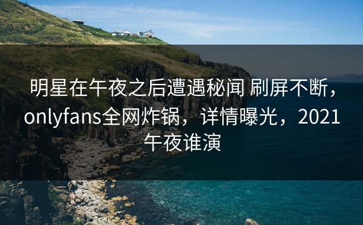 明星在午夜之后遭遇秘闻 刷屏不断，onlyfans全网炸锅，详情曝光，2021午夜谁演