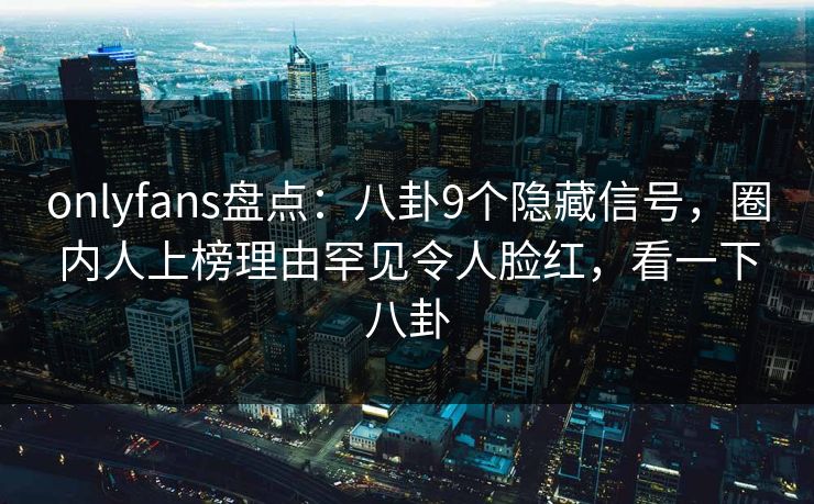 onlyfans盘点:八卦9个隐藏信号,圈内人上榜理由罕见令人脸红,看一下八卦 onlyfans盘点:八卦9个隐藏信号,圈内人上榜理由罕见令人脸红,看一下八卦