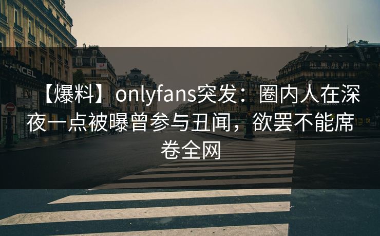 【爆料】onlyfans突发:圈内人在深夜一点被曝曾参与丑闻,欲罢不能席卷全网 【爆料】onlyfans突发:圈内人在深夜一点被曝曾参与丑闻,欲罢不能席卷全网