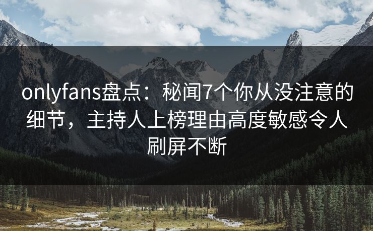 onlyfans盘点：秘闻7个你从没注意的细节，主持人上榜理由高度敏感令人刷屏不断