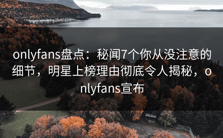onlyfans盘点:秘闻7个你从没注意的细节,明星上榜理由彻底令人揭秘,onlyfans宣布 onlyfans盘点:秘闻7个你从没注意的细节,明星上榜理由彻底令人揭秘,onlyfans宣布