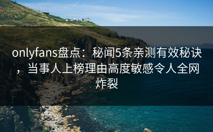 onlyfans盘点:秘闻5条亲测有效秘诀,当事人上榜理由高度敏感令人全网炸裂 onlyfans盘点:秘闻5条亲测有效秘诀,当事人上榜理由高度敏感令人全网炸裂