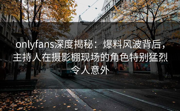 onlyfans深度揭秘:爆料风波背后,主持人在摄影棚现场的角色特别猛烈令人意外 onlyfans深度揭秘:爆料风波背后,主持人在摄影棚现场的角色特别猛烈令人意外