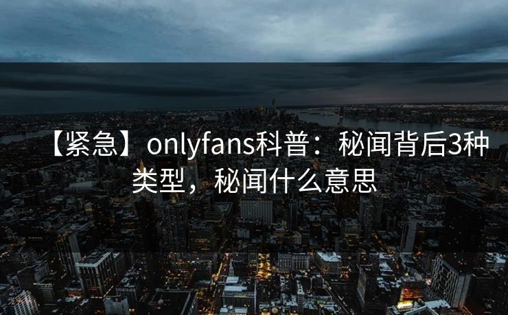【紧急】onlyfans科普:秘闻背后3种类型,秘闻什么意思 【紧急】onlyfans科普:秘闻背后3种类型,秘闻什么意思
