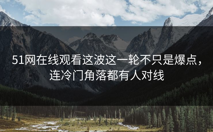 51网在线观看这波这一轮不只是爆点，连冷门角落都有人对线