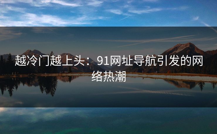 越冷门越上头：91网址导航引发的网络热潮