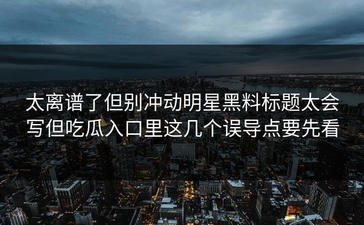 太离谱了但别冲动明星黑料标题太会写但吃瓜入口里这几个误导点要先看 太离谱了但别冲动明星黑料标题太会写但吃瓜入口里这几个误导点要先看