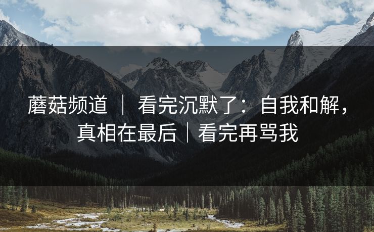蘑菇频道 ｜ 看完沉默了：自我和解，真相在最后｜看完再骂我