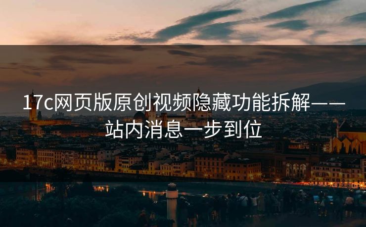 17c网页版原创视频隐藏功能拆解——站内消息一步到位