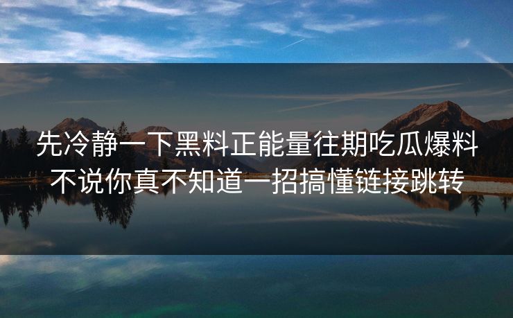 先冷静一下黑料正能量往期吃瓜爆料不说你真不知道一招搞懂链接跳转 先冷静一下黑料正能量往期吃瓜爆料不说你真不知道一招搞懂链接跳转