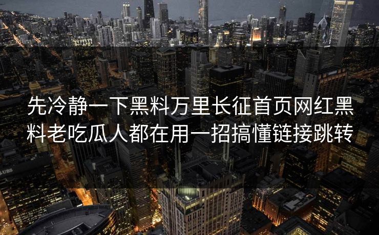 先冷静一下黑料万里长征首页网红黑料老吃瓜人都在用一招搞懂链接跳转